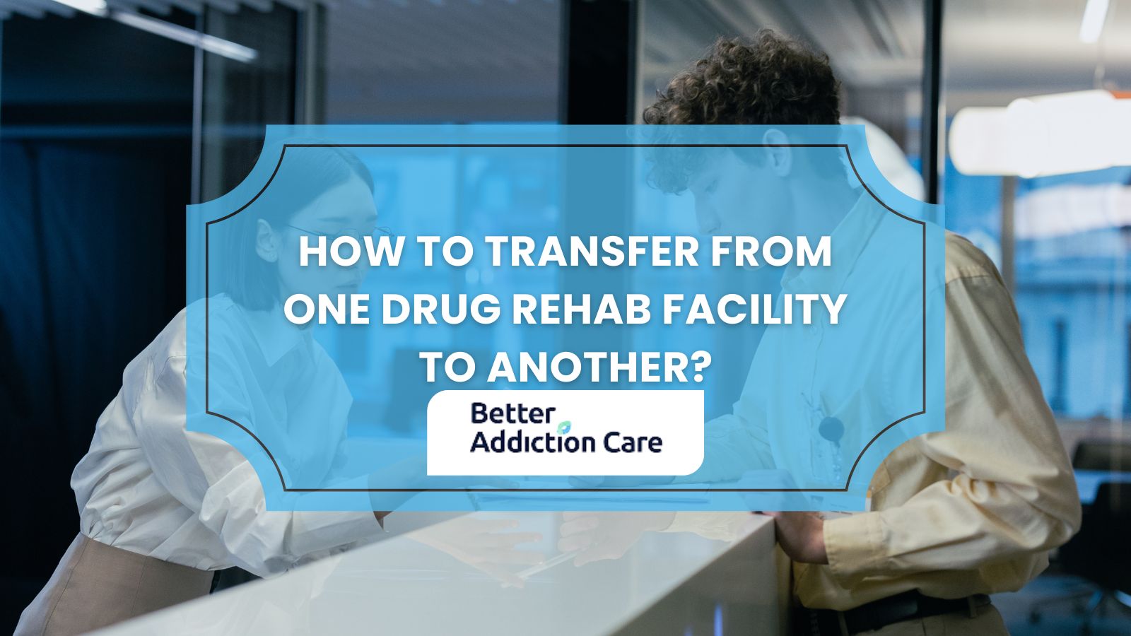 How to Transfer from One Drug Rehab Facility to Another? How to Transfer from One Drug Rehab Facility to Another?