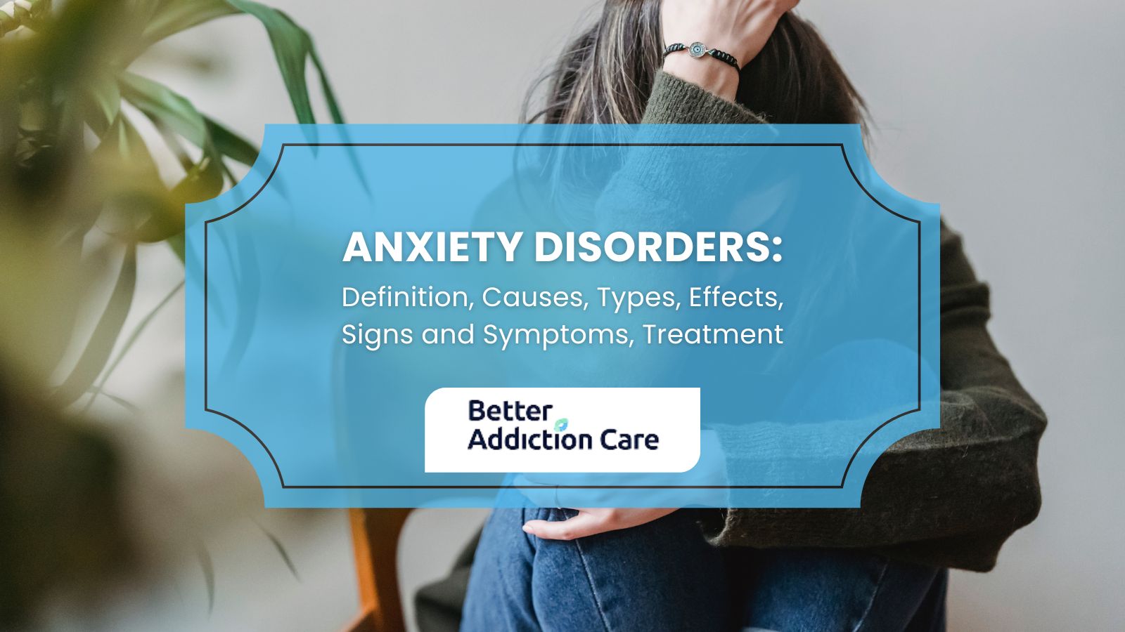 Anxiety Disorders: Definition, Causes, Types, Effects, Signs and Symptoms, Treatment