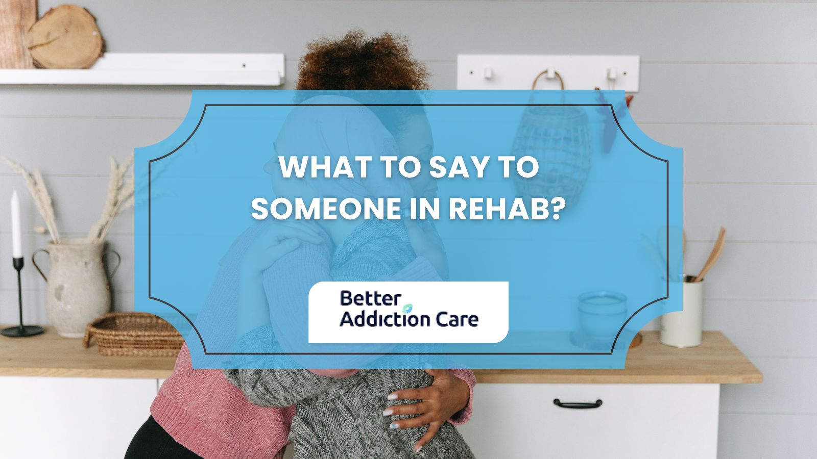 What to Say to Someone in Rehab? What to Say to Someone in Rehab?