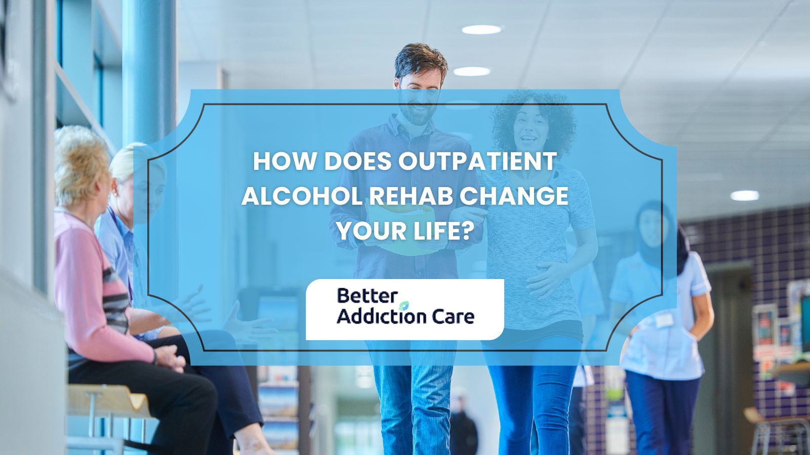 How Does Outpatient Alcohol Rehab Change Your Life?